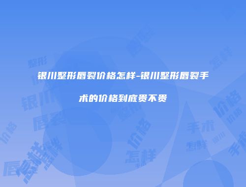 银川整形唇裂价格怎样-银川整形唇裂手术的价格到底贵不贵