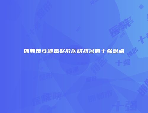 邯郸市线雕鼻整形医院排名前十强盘点