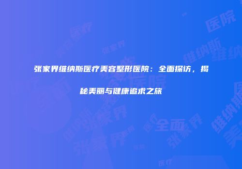 张家界维纳斯医疗美容整形医院：全面探访，揭秘美丽与健康追求之旅