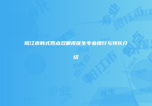 阳江市韩式四点双眼皮医生专业排行与特长介绍