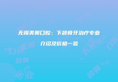 无锡美奥口腔：下颌骨牙治疗专业介绍及价格一览