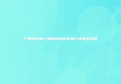 宁波市自体干细胞抗衰医院排行榜前五揭晓