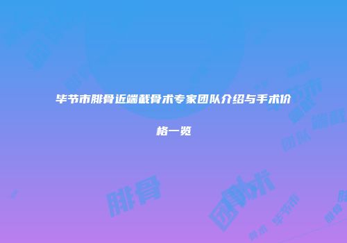 毕节市腓骨近端截骨术专家团队介绍与手术价格一览