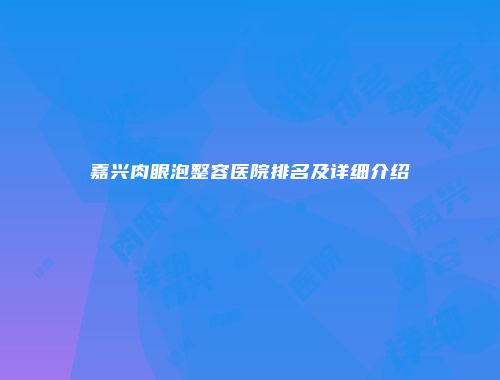 嘉兴肉眼泡整容医院排名及详细介绍