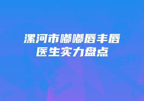 漯河市嘟嘟唇丰唇医生实力盘点
