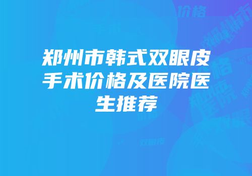 郑州市韩式双眼皮手术价格及医院医生推荐
