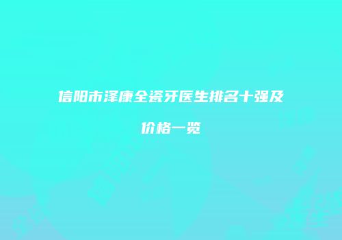 信阳市泽康全瓷牙医生排名十强及价格一览
