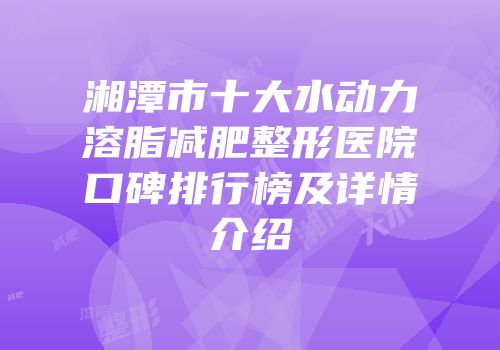 湘潭市十大水动力溶脂减肥整形医院口碑排行榜及详情介绍