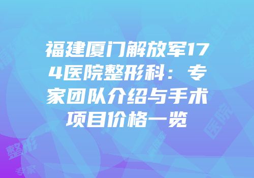 福建厦门解放军174医院整形科：专家团队介绍与手术项目价格一览