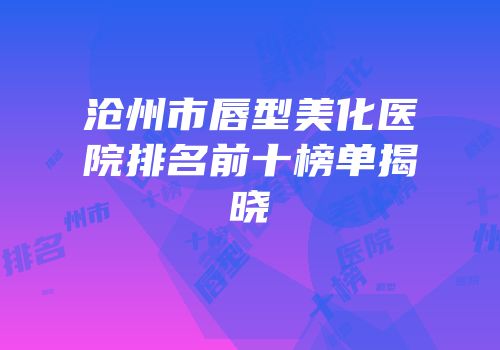 沧州市唇型美化医院排名前十榜单揭晓