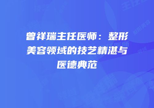 曾祥瑞主任医师：整形美容领域的技艺精湛与医德典范