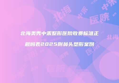 北海美秀中禾整形医院收费标准正规吗表2025附鼻头塑形案例