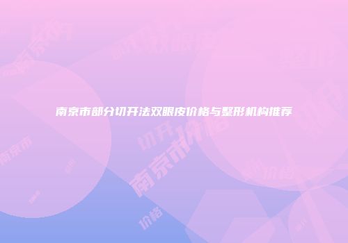 南京市部分切开法双眼皮价格与整形机构推荐