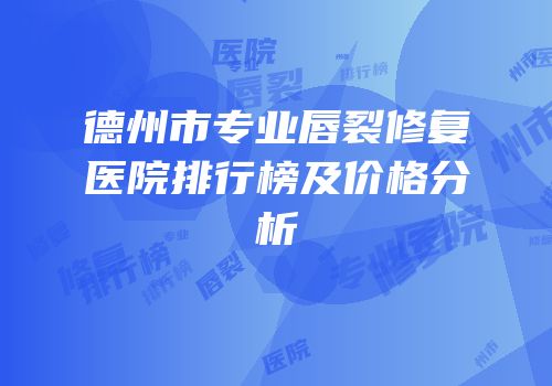 德州市专业唇裂修复医院排行榜及价格分析