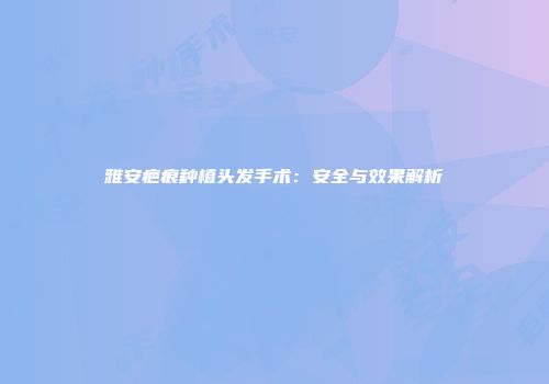 雅安疤痕种植头发手术：安全与效果解析