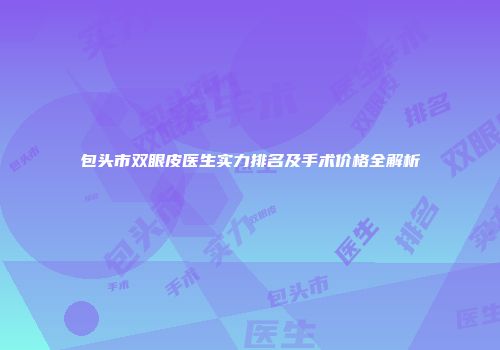 包头市双眼皮医生实力排名及手术价格全解析
