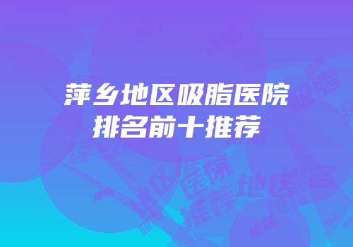 萍乡地区吸脂医院排名前十推荐