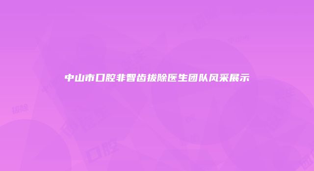 中山市口腔非智齿拔除医生团队风采展示