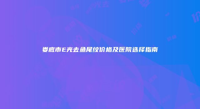 娄底市E光去鱼尾纹价格及医院选择指南
