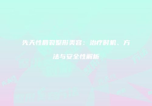 先天性唇裂整形美容：治疗时机、方法与安全性解析