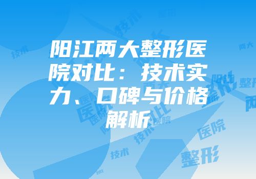 阳江两大整形医院对比：技术实力、口碑与价格解析