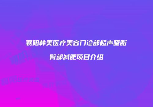 襄阳韩美医疗美容门诊部超声吸脂臀部减肥项目介绍