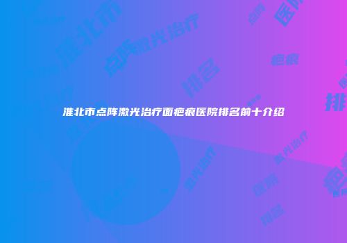 淮北市点阵激光治疗面疤痕医院排名前十介绍