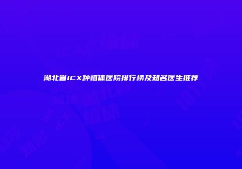 湖北省ICX种植体医院排行榜及知名医生推荐