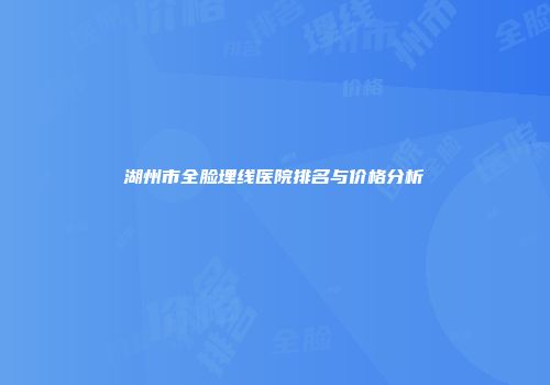 湖州市全脸埋线医院排名与价格分析