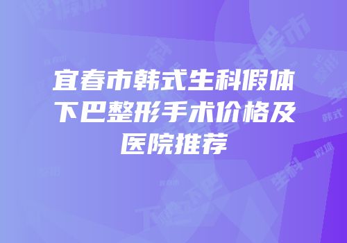 宜春市韩式生科假体下巴整形手术价格及医院推荐