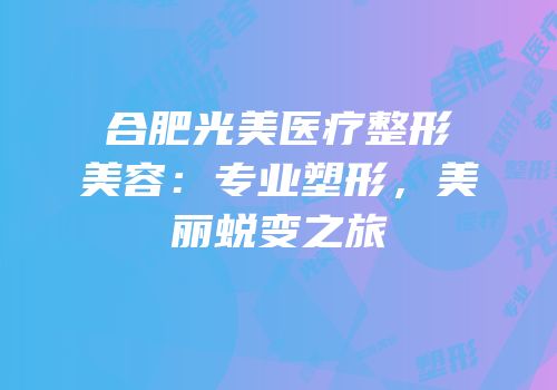 合肥光美医疗整形美容：专业塑形，美丽蜕变之旅