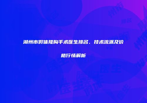 湖州市假体隆胸手术医生排名、技术流派及价格行情解析