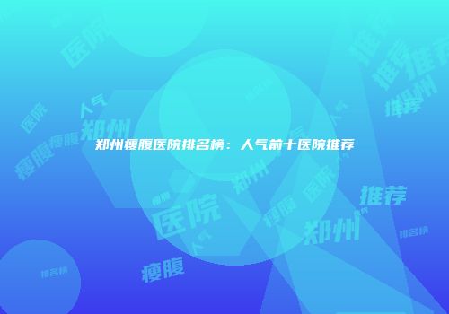 郑州瘦腹医院排名榜：人气前十医院推荐