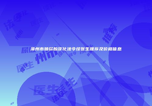 漳州市玻尿酸淡化法令纹医生推荐及价格信息