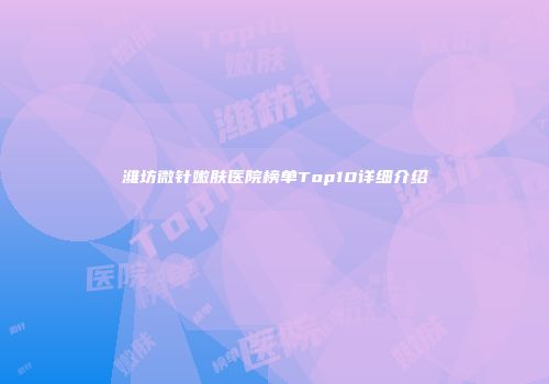 潍坊微针嫩肤医院榜单Top10详细介绍
