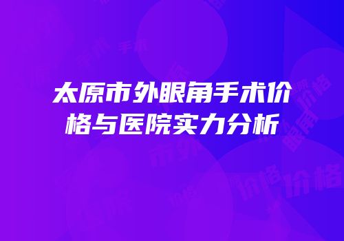 太原市外眼角手术价格与医院实力分析