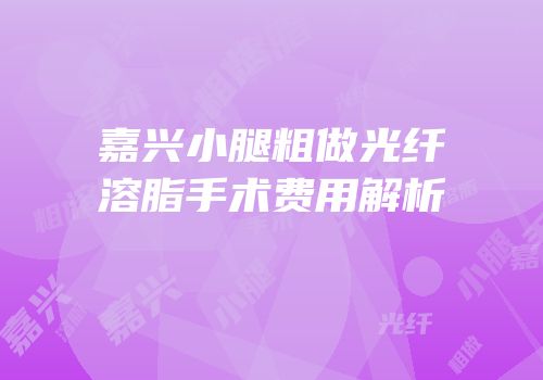 嘉兴小腿粗做光纤溶脂手术费用解析