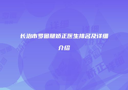 长治市罗圈腿矫正医生排名及详细介绍