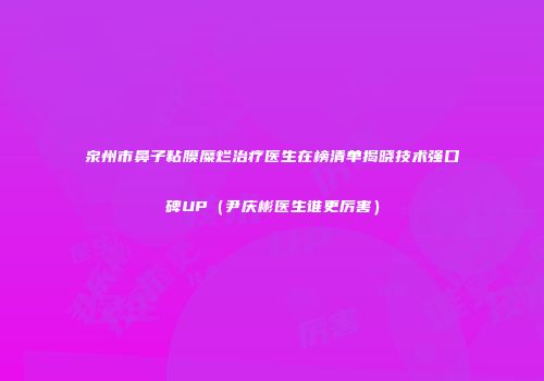 泉州市鼻子粘膜糜烂治疗医生在榜清单揭晓技术强口碑UP（尹庆彬医生谁更厉害）