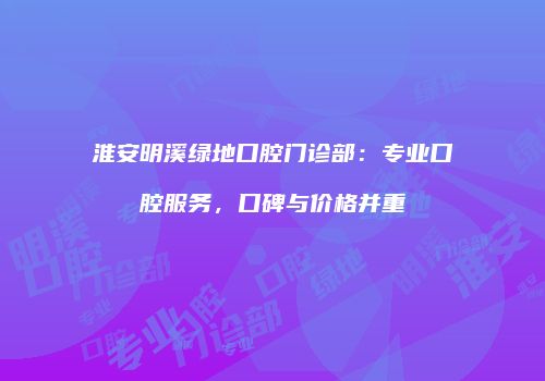 淮安明溪绿地口腔门诊部：专业口腔服务，口碑与价格并重