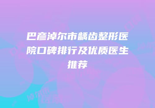 巴彦淖尔市龋齿整形医院口碑排行及优质医生推荐