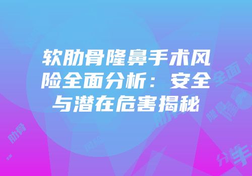 软肋骨隆鼻手术风险全面分析：安全与潜在危害揭秘