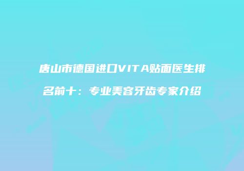 唐山市德国进口VITA贴面医生排名前十：专业美容牙齿专家介绍
