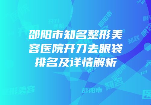 邵阳市知名整形美容医院开刀去眼袋排名及详情解析