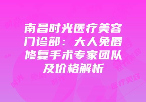 南昌时光医疗美容门诊部：大人兔唇修复手术专家团队及价格解析