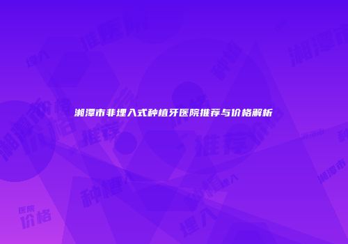 湘潭市非埋入式种植牙医院推荐与价格解析