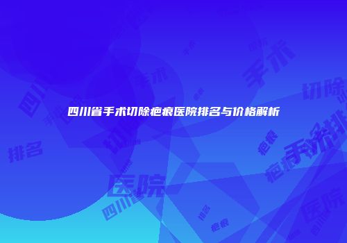 四川省手术切除疤痕医院排名与价格解析