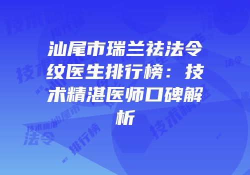 汕尾市瑞兰祛法令纹医生排行榜：技术精湛医师口碑解析