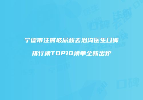 宁德市注射玻尿酸去泪沟医生口碑排行榜TOP10榜单全新出炉
