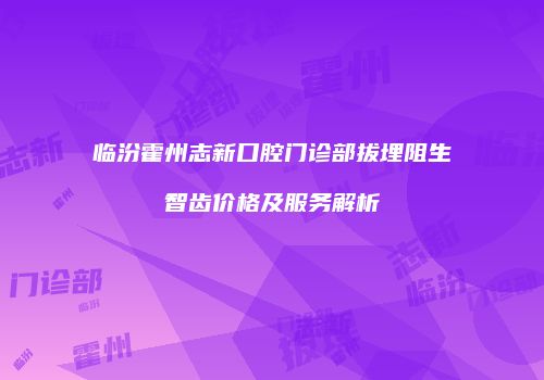 临汾霍州志新口腔门诊部拔埋阻生智齿价格及服务解析